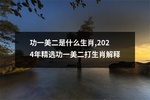 功一美二是什么生肖,2024年精选功一美二打生肖解释