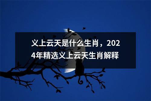 义上云天是什么生肖，2024年精选义上云天生肖解释