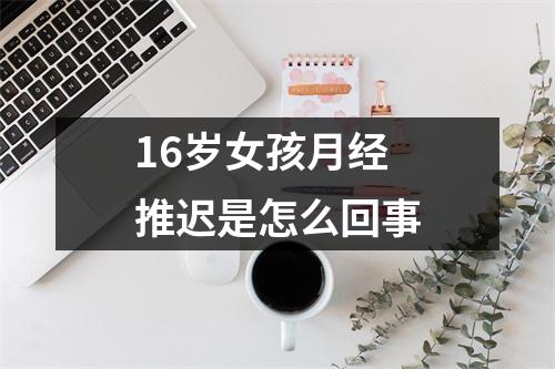 16岁女孩月经推迟是怎么回事