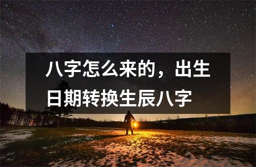 八字怎么来的，出生日期转换生辰八字