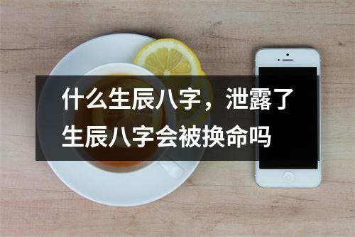 什么生辰八字，泄露了生辰八字会被换命吗