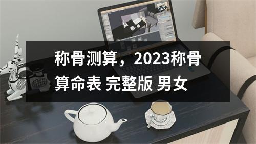 称骨测算，2023称骨算命表 完整版 男女