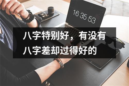 八字特别好，有没有八字差却过得好的