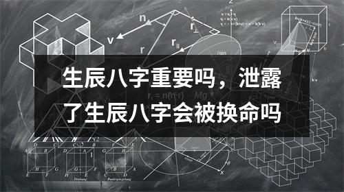 生辰八字重要吗，泄露了生辰八字会被换命吗