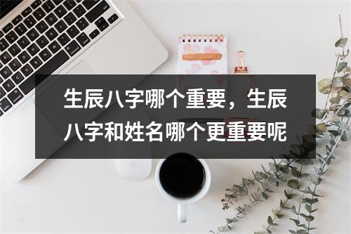 生辰八字哪个重要，生辰八字和姓名哪个更重要呢