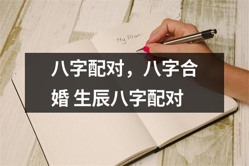 八字配对，八字合婚 生辰八字配对