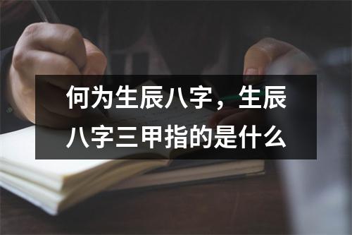 何为生辰八字，生辰八字三甲指的是什么