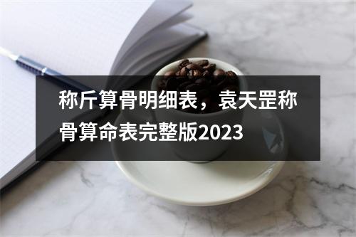 称斤算骨明细表，袁天罡称骨算命表完整版2023