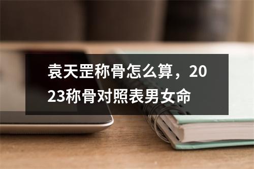 袁天罡称骨怎么算，2023称骨对照表男女命