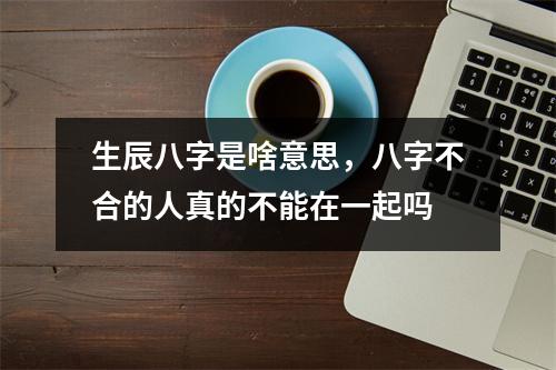 生辰八字是啥意思，八字不合的人真的不能在一起吗