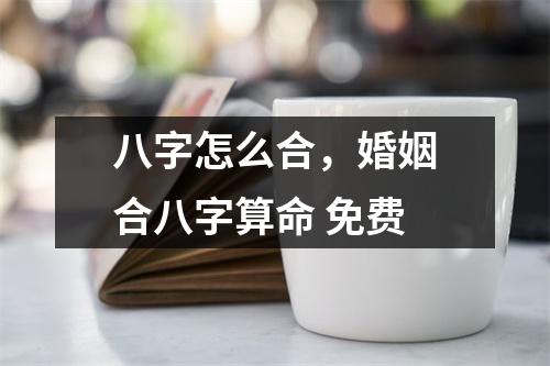 八字怎么合，婚姻合八字算命 免费