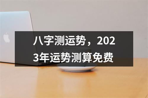 八字测运势，2023年运势测算免费