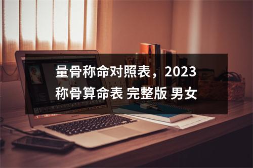 量骨称命对照表，2023称骨算命表 完整版 男女