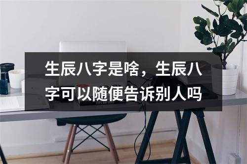 生辰八字是啥，生辰八字可以随便告诉别人吗