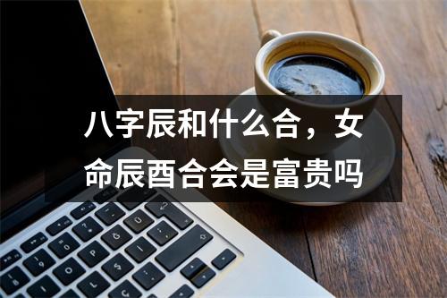 八字辰和什么合，女命辰酉合会是富贵吗