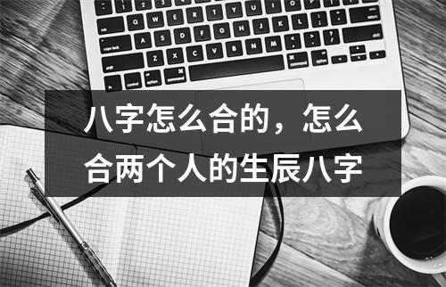 八字怎么合的，怎么合两个人的生辰八字