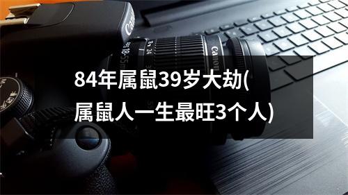 84年属鼠39岁大劫(属鼠人一生旺3个人)