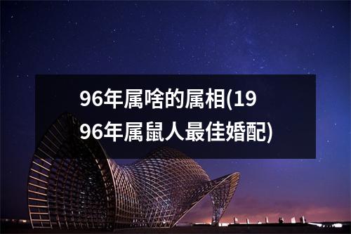 96年属啥的属相(1996年属鼠人佳婚配)