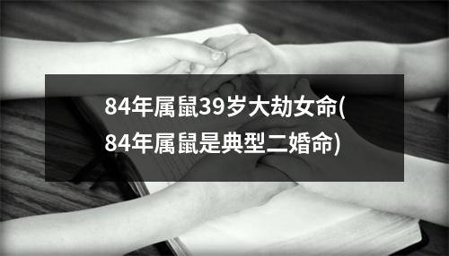 84年属鼠39岁大劫女命(84年属鼠是典型二婚命)