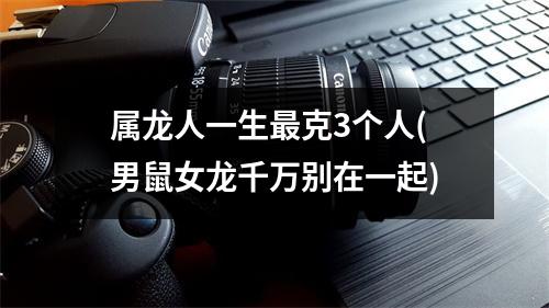 属龙人一生克3个人(男鼠女龙千万别在一起)