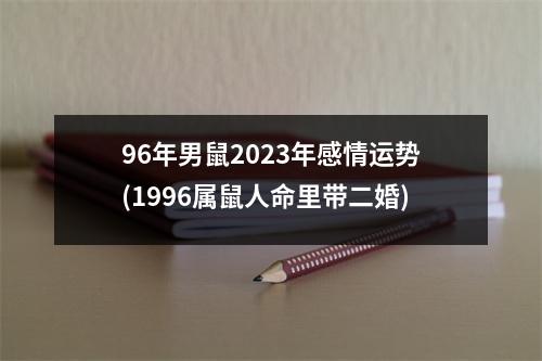 96年男鼠2023年感情运势(1996属鼠人命里带二婚)