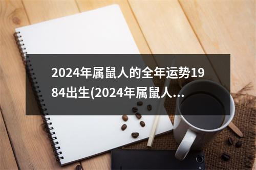 2024年属鼠人的全年运势1984出生(2024年属鼠人的全年运势1996出生)