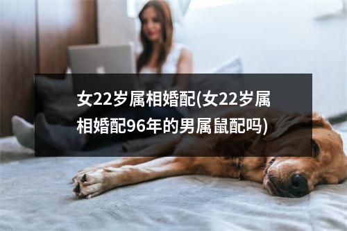 女22岁属相婚配(女22岁属相婚配96年的男属鼠配吗)