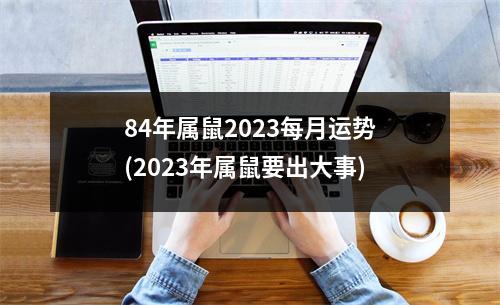 84年属鼠2023每月运势(2023年属鼠要出大事)