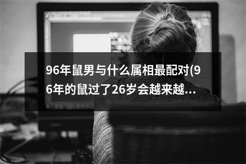 96年鼠男与什么属相配对(96年的鼠过了26岁会越来越好)