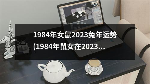 1984年女鼠2023兔年运势(1984年鼠女在2023年逐月运势)