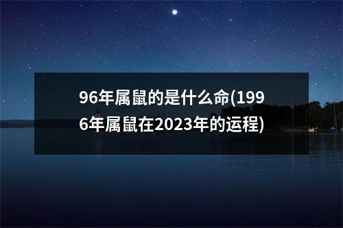 96年属鼠的是什么命(1996年属鼠在2023年的运程)