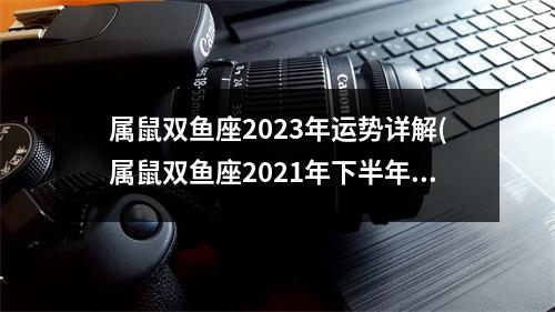 属鼠双鱼座2023年运势详解(属鼠双鱼座2021年下半年运势)