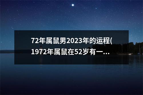 72年属鼠男2023年的运程(1972年属鼠在52岁有一个坎嘛)