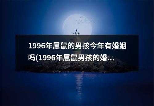 1996年属鼠的男孩今年有婚姻吗(1996年属鼠男孩的婚姻2020年的婚姻状况怎么样)