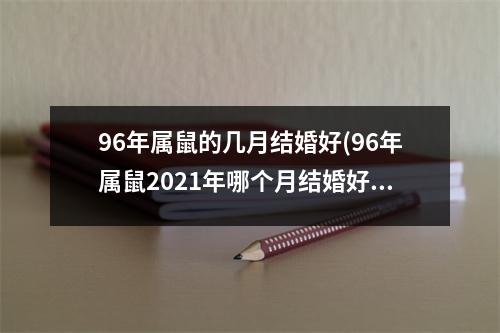 96年属鼠的几月结婚好(96年属鼠2021年哪个月结婚好)