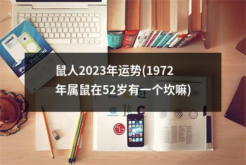 鼠人2023年运势(1972年属鼠在52岁有一个坎嘛)