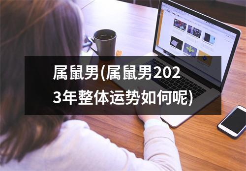 属鼠男(属鼠男2023年整体运势如何呢)