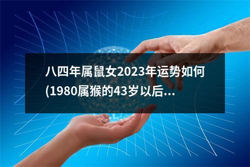 八四年属鼠女2023年运势如何(1980属猴的43岁以后运气)