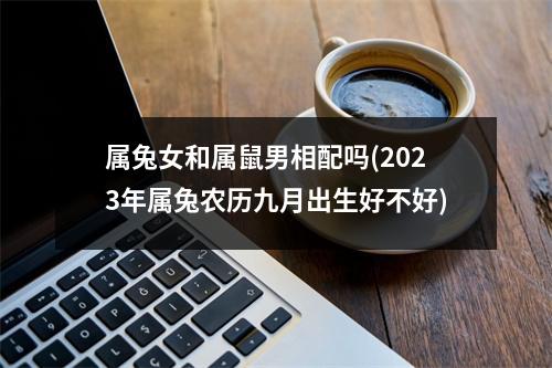 属兔女和属鼠男相配吗(2023年属兔农历九月出生好不好)