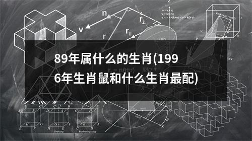 89年属什么的生肖(1996年生肖鼠和什么生肖配)