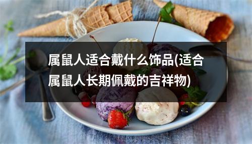 属鼠人适合戴什么饰品(适合属鼠人长期佩戴的吉祥物)