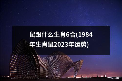 鼠跟什么生肖6合(1984年生肖鼠2023年运势)