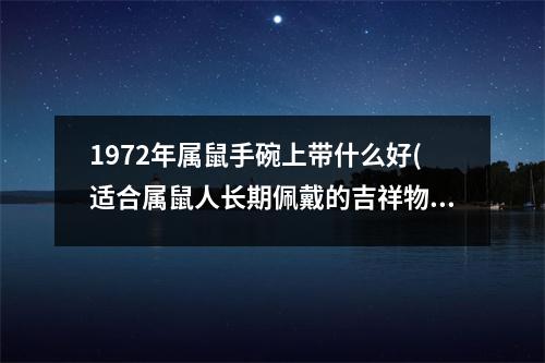 1972年属鼠手碗上带什么好(适合属鼠人长期佩戴的吉祥物)