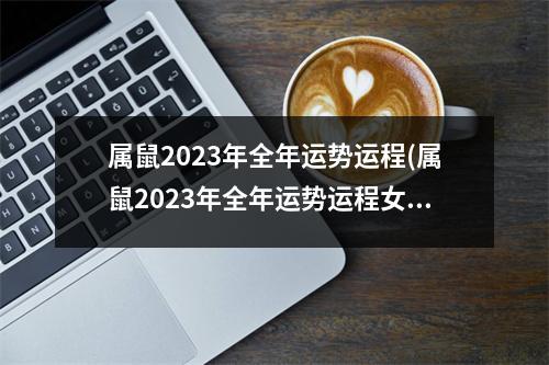 属鼠2023年全年运势运程(属鼠2023年全年运势运程女性婚姻)