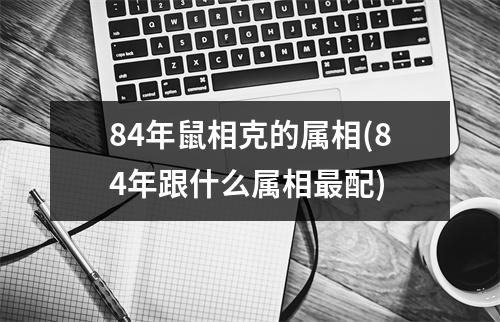 84年鼠相克的属相(84年跟什么属相配)