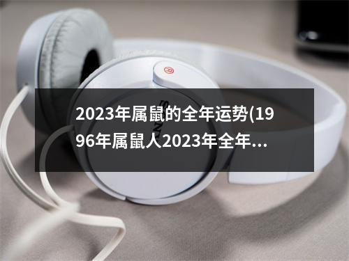 2023年属鼠的全年运势(1996年属鼠人2023年全年运势运程)