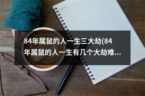 84年属鼠的人一生三大劫(84年属鼠的人一生有几个大劫难)