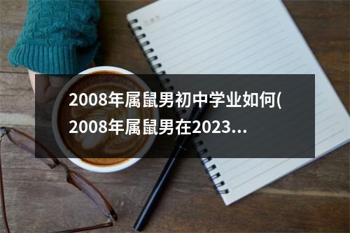 2008年属鼠男初中学业如何(2008年属鼠男在2023学业运程)