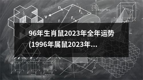 96年生肖鼠2023年全年运势(1996年属鼠2023年运势及运程详解)