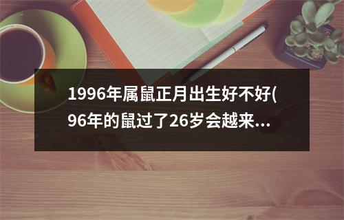 1996年属鼠正月出生好不好(96年的鼠过了26岁会越来越好)